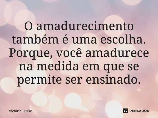 ⁠O amadurecimento também é uma escolha. Porque, você amadurece na medida em que se permite ser ensinado.... Frase de Victória Buske.