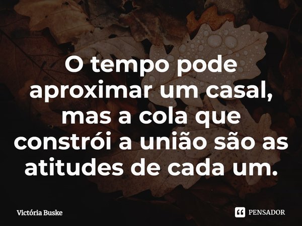 ⁠O tempo pode aproximar um casal, mas a cola que constrói a união são as atitudes de cada um.... Frase de Victória Buske.