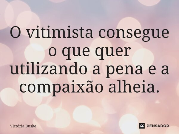 ⁠O vitimista consegue o que quer utilizando a pena e a compaixão alheia.... Frase de Victória Buske.