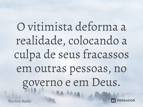 ⁠O vitimista deforma a realidade, colocando a culpa de seus fracassos em outras pessoas, no governo e em Deus.... Frase de Victória Buske.