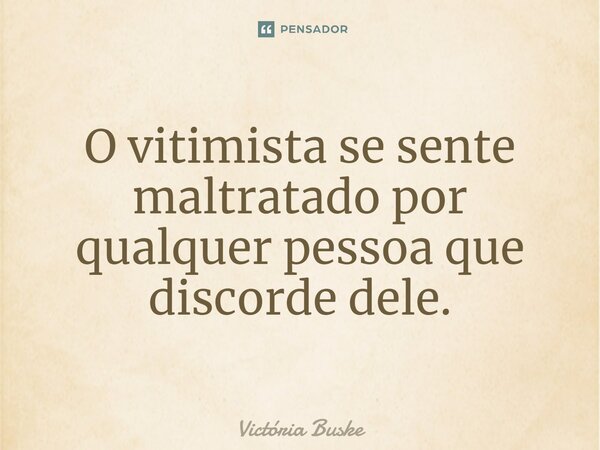 ⁠O vitimista se sente maltratado por qualquer pessoa que discorde dele.... Frase de Victória Buske.
