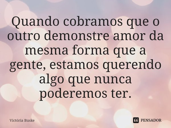 ⁠⁠Quando cobramos que o outro demonstre amor da mesma forma que a gente, estamos querendo algo que nunca poderemos ter.... Frase de Victória Buske.