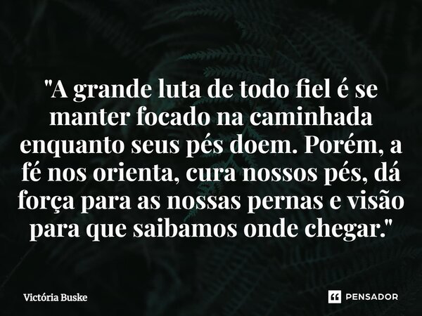 "⁠A grande luta de todo fiel é se manter focado na caminhada enquanto seus pés doem. Porém, a fé nos orienta, cura nossos pés, dá força para as nossas pern... Frase de Victória Buske.