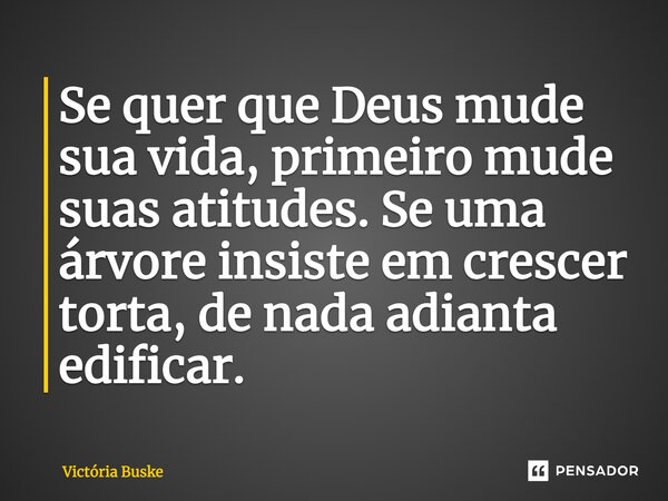 ⁠Se quer que Deus mude sua vida, primeiro mude suas atitudes.Se uma árvore insiste em crescer torta, de nada adianta edificar.... Frase de Victória Buske.