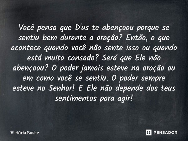 Você pensa que D'us te abençoou porque se sentiu bem durante a oração? Então, o que acontece quando você não sente isso ou quando está muito cansado? Será que ... Frase de Victória Buske.