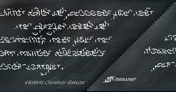 Sinto falta de pessoas que não me agrega nada de crescimento, mas que me trouxeram muitas felicidades por estar comigo .... Frase de Victória Cardoso Salazar.