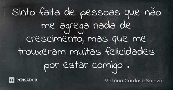 Sinto falta de pessoas que não me agrega nada de crescimento, mas que me trouxeram muitas felicidades por estar comigo .... Frase de Victória Cardoso Salazar.