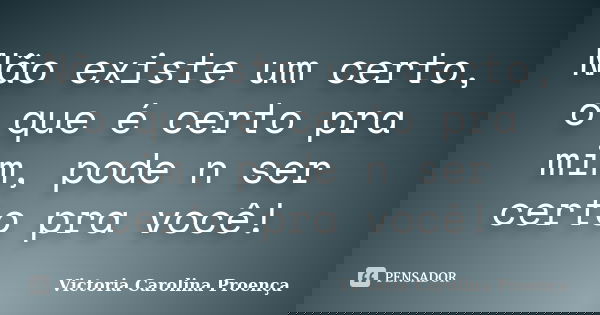 Não existe um certo, o que é certo pra mim, pode n ser certo pra você!... Frase de Victoria Carolina Proença.