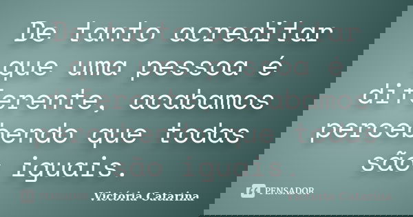 De tanto acreditar que uma pessoa é diferente, acabamos percebendo que todas são iguais.... Frase de Victória Catarina.