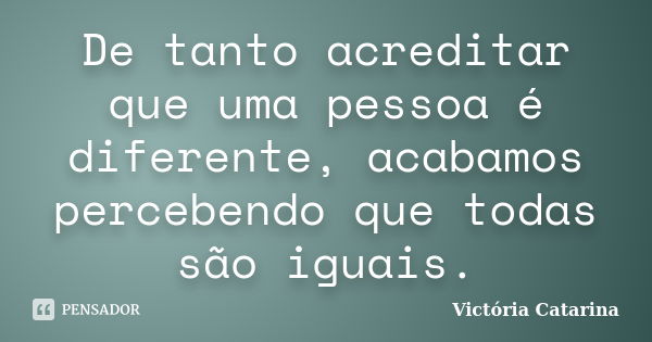 De tanto acreditar que uma pessoa é diferente, acabamos percebendo que todas são iguais.... Frase de Victória Catarina.