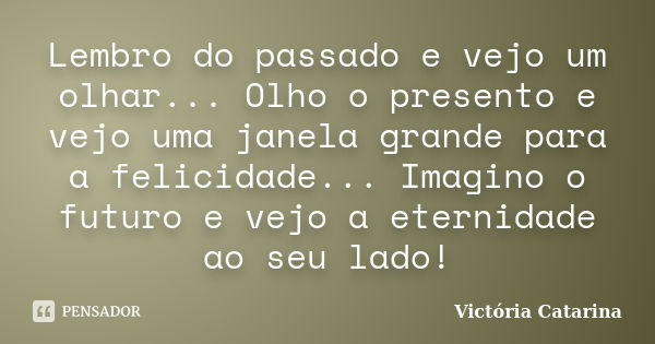 Lembro do passado e vejo um olhar... Olho o presento e vejo uma janela grande para a felicidade... Imagino o futuro e vejo a eternidade ao seu lado!... Frase de Victória Catarina.