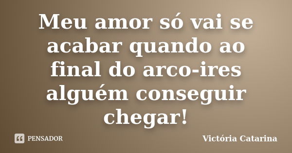 Meu amor só vai se acabar quando ao final do arco-ires alguém conseguir chegar!... Frase de Victória Catarina.