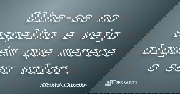 Olhe-se no espelho e veja alguém que merece o seu valor.... Frase de Victória Catarina.