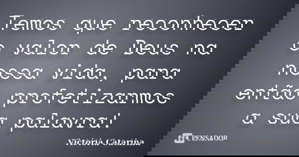 Temos que reconhecer o valor de Deus na nossa vida, para então profetizarmos a sua palavra!... Frase de Victória Catarina.