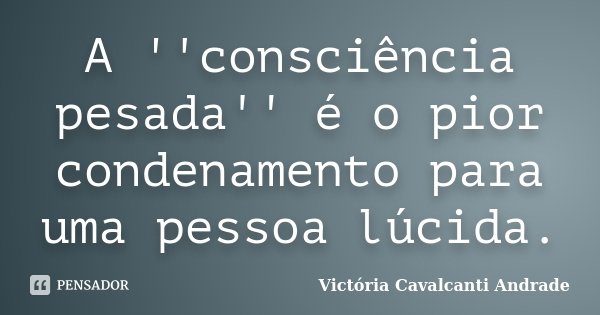 A ''consciência pesada'' é o pior condenamento para uma pessoa lúcida.... Frase de Victória Cavalcanti Andrade.