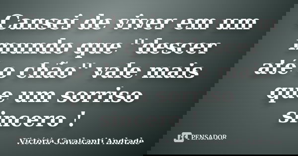 Cansei de viver em um mundo que ''descer até o chão'' vale mais que um sorriso sincero !... Frase de Victória Cavalcanti Andrade.