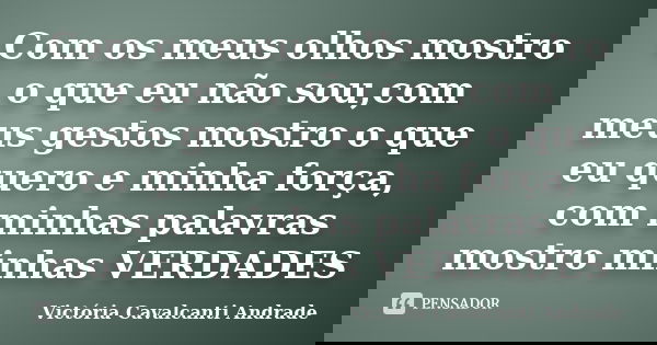 Com os meus olhos mostro o que eu não sou,com meus gestos mostro o que eu quero e minha força, com minhas palavras mostro minhas VERDADES... Frase de Victória Cavalcanti Andrade.