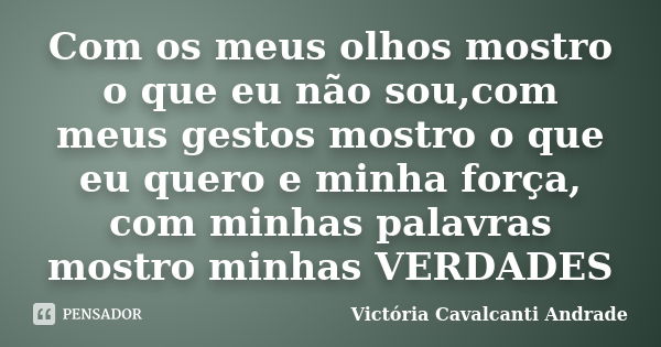 Com os meus olhos mostro o que eu não sou,com meus gestos mostro o que eu quero e minha força, com minhas palavras mostro minhas VERDADES... Frase de Victória Cavalcanti Andrade.