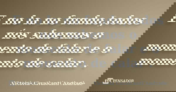 E no la no fundo,todos nós sabemos o momento de falar e o momento de calar .... Frase de Victória Cavalcanti Andrade.