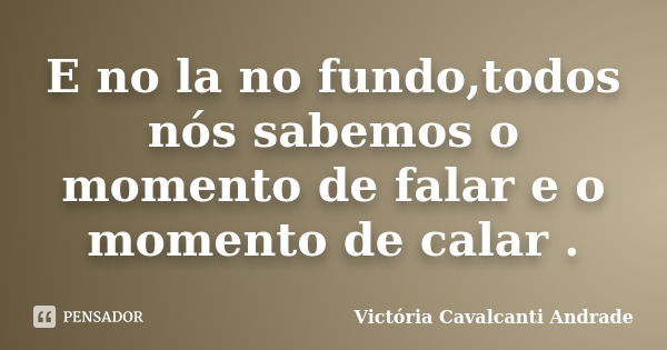 E no la no fundo,todos nós sabemos o momento de falar e o momento de calar .... Frase de Victória Cavalcanti Andrade.