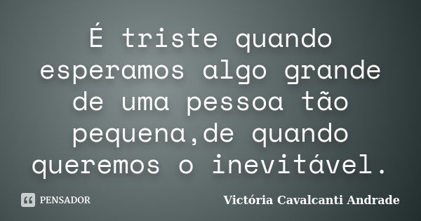 É triste quando esperamos algo grande de uma pessoa tão pequena,de quando queremos o inevitável.... Frase de Victória Cavalcanti Andrade.