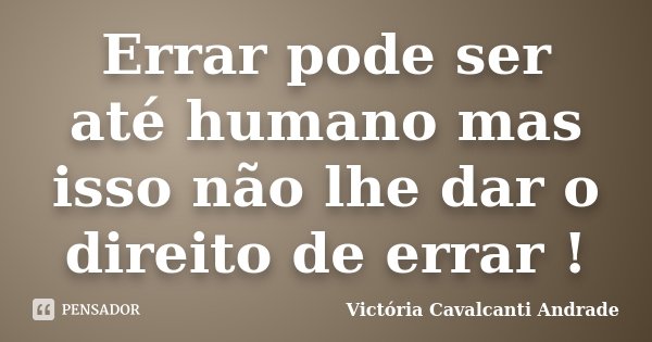 Errar pode ser até humano mas isso não lhe dar o direito de errar !... Frase de Victória Cavalcanti Andrade.