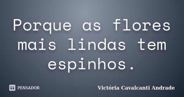 Porque as flores mais lindas tem espinhos.... Frase de Victória Cavalcanti Andrade.