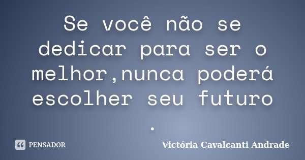 Se você não se dedicar para ser o melhor,nunca poderá escolher seu futuro .... Frase de Victória Cavalcanti Andrade.
