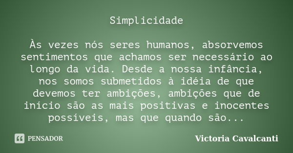 Simplicidade Às vezes nós seres humanos, absorvemos sentimentos que achamos ser necessário ao longo da vida. Desde a nossa infância, nos somos submetidos à idéi... Frase de Victoria Cavalcanti.