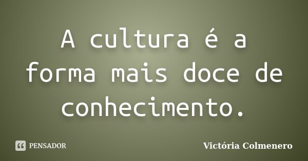 A cultura é a forma mais doce de conhecimento.... Frase de Victória Colmenero.