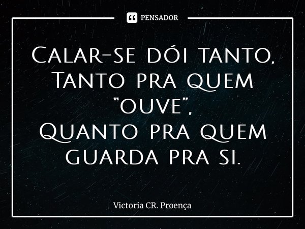 ⁠Calar-se dói tanto, Tanto pra quem “ouve”, Quanto pra quem guarda pra si.... Frase de Victoria CR. Proença.