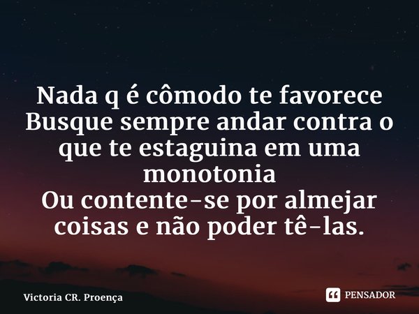 ⁠ Nada q é cômodo te favorece Busque sempre andar contra o que te estaguina em uma monotonia Ou contente-se por almejar coisas e não poder tê-las.... Frase de Victoria CR. Proença.