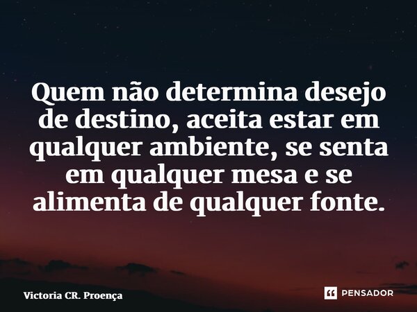 ⁠Quem não determina desejo de destino, aceita estar em qualquer ambiente, se senta em qualquer mesa e se alimenta de qualquer fonte.⁠... Frase de Victoria CR. Proença.