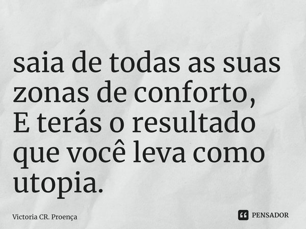 ⁠saia de todas as suas zonas de conforto, E terás o resultado que você leva como utopia.... Frase de Victoria CR. Proença.