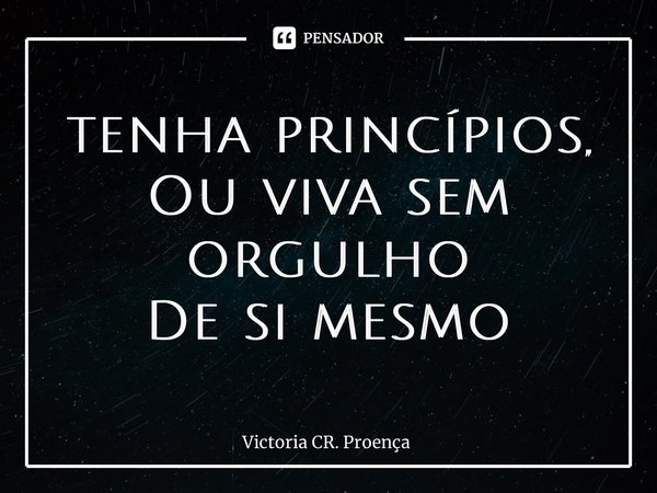 ⁠tenha princípios, Ou viva sem orgulho De si mesmo... Frase de Victoria CR. Proença.