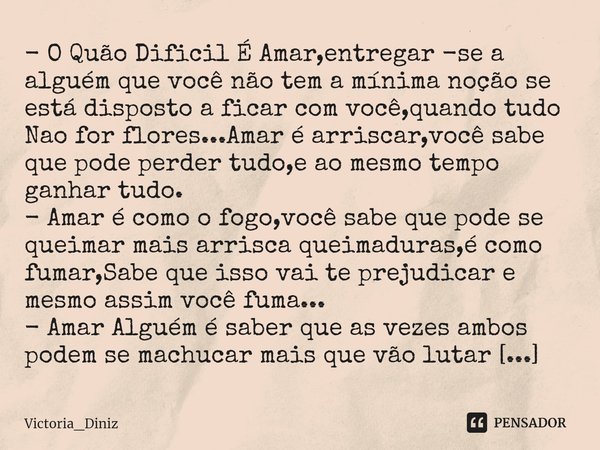 - O Quão Dificil É Amar,entregar -se a alguém que você não tem a mínima noção se está disposto a ficar com você,quando tudo Nao for flores...Amar é arriscar,vo... Frase de Victoria_Diniz.