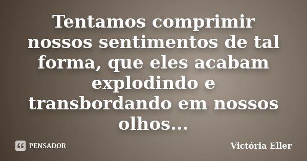 Tentamos comprimir nossos sentimentos de tal forma, que eles acabam explodindo e transbordando em nossos olhos...... Frase de Victória Eller.