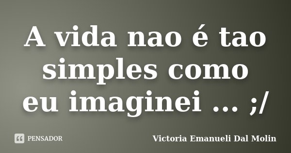A vida nao é tao simples como eu imaginei ... ;/... Frase de Victoria Emanueli Dal Molin.