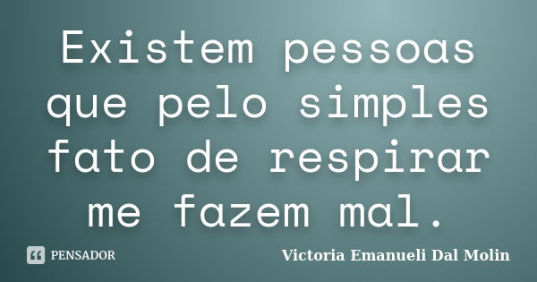 Existem pessoas que pelo simples fato de respirar me fazem mal.... Frase de Victoria Emanueli Dal Molin.