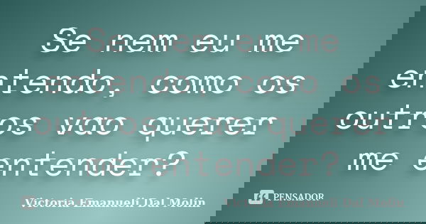 Se nem eu me entendo, como os outros vao querer me entender?... Frase de Victoria Emanueli Dal Molin.