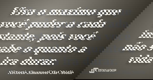 Viva o maximo que você puder a cada instante, pois você não sabe o quanto a vida ira durar.... Frase de Victoria Emanueli Dal Molin.