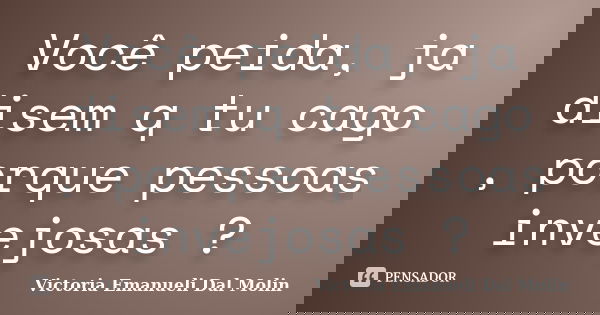 Você peida, ja disem q tu cago , porque pessoas invejosas ?... Frase de Victoria Emanueli Dal Molin.