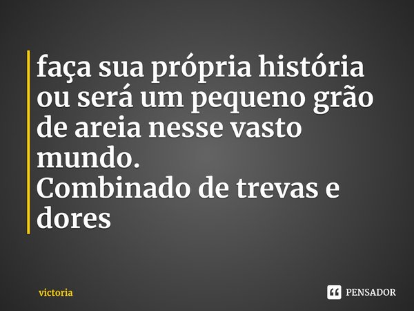 ⁠faça sua própria história ou será um pequeno grão de areia nesse vasto mundo.
Combinado de trevas e dores... Frase de victoria.