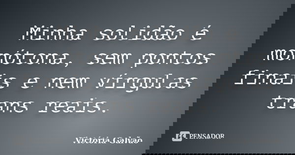 Minha solidão é monótona, sem pontos finais e nem vírgulas trans reais.... Frase de Victória Galvão.