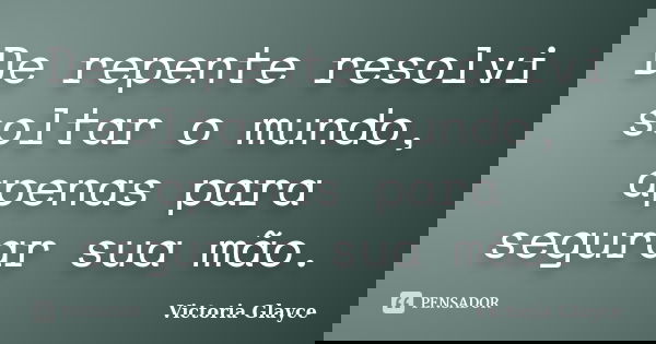 De repente resolvi soltar o mundo, apenas para segurar sua mão.... Frase de Victoria Glayce.