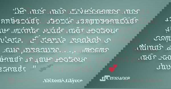"Se nós não tivéssemos nos conhecido, teria compreendido que minha vida não estava completa. É teria rodado o Mundo a sua procura..., mesmo não sabendo o q... Frase de Victoria Glayce.