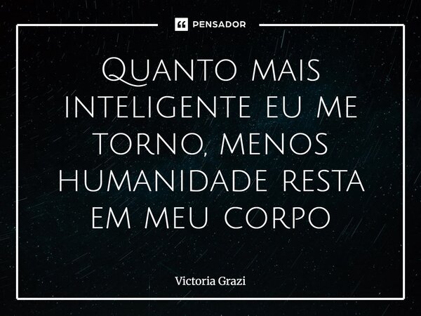 Quanto mais inteligente eu me torno, menos humanidade resta em meu corpo⁠... Frase de Victoria Grazi.