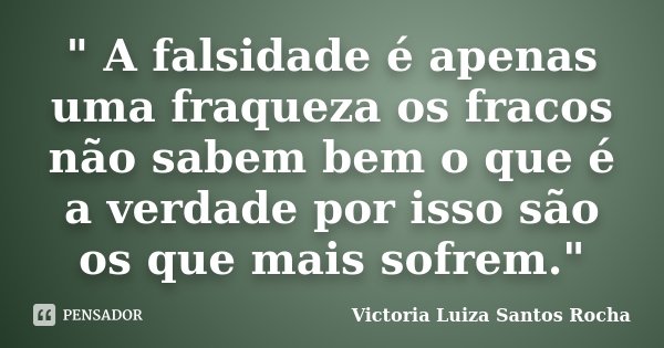" A falsidade é apenas uma fraqueza os fracos não sabem bem o que é a verdade por isso são os que mais sofrem."... Frase de Victoria Luiza Santos Rocha.