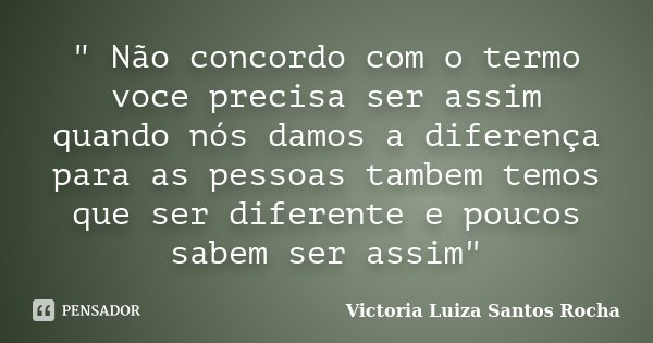 " Não concordo com o termo voce precisa ser assim quando nós damos a diferença para as pessoas tambem temos que ser diferente e poucos sabem ser assim"... Frase de Victoria Luiza Santos Rocha.