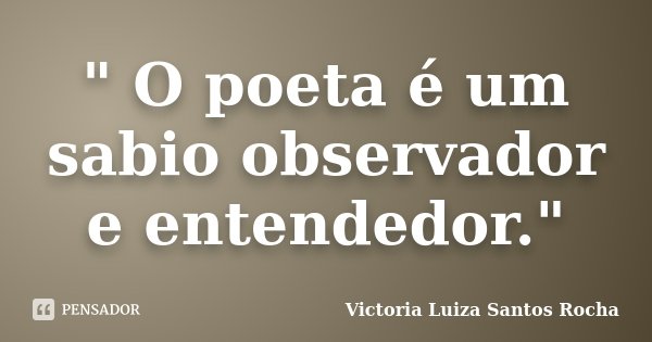 " O poeta é um sabio observador e entendedor."... Frase de Victoria Luiza Santos Rocha.